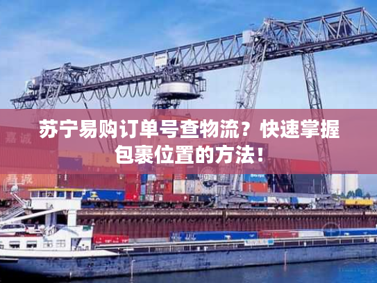 苏宁易购订单号查物流？快速掌握包裹位置的方法！