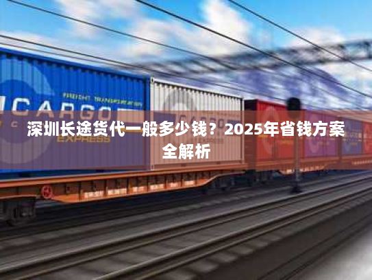 深圳长途货代一般多少钱？2025年省钱方案全解析
