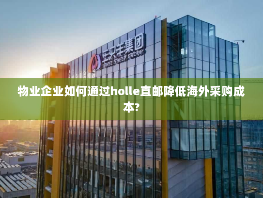 物业企业如何通过holle直邮降低海外采购成本? 物业企业如何通过holle直邮降低海外采购成本?