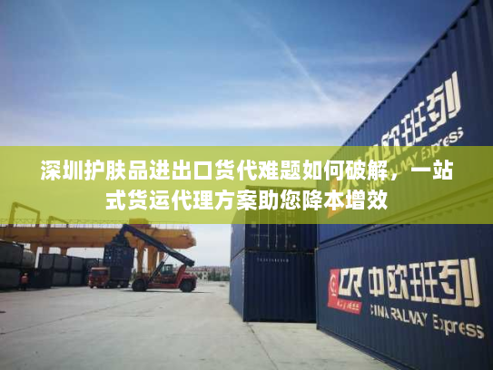 深圳护肤品进出口货代难题如何破解,一站式货运代理方案助您降本增效 深圳护肤品进出口货代难题如何破解,一站式货运代理方案助您降本增效