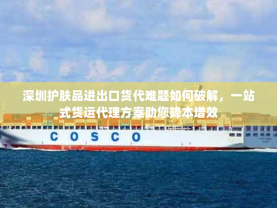 深圳护肤品进出口货代难题如何破解,一站式货运代理方案助您降本增效 深圳护肤品进出口货代难题如何破解,一站式货运代理方案助您降本增效