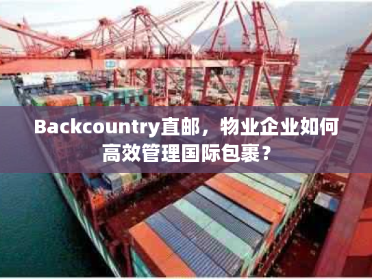 Backcountry直邮，物业企业如何高效管理国际包裹？