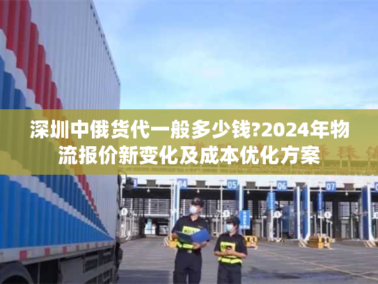 深圳中俄货代一般多少钱?2024年物流报价新变化及成本优化方案 深圳中俄货代一般多少钱?2024年物流报价新变化及成本优化方案