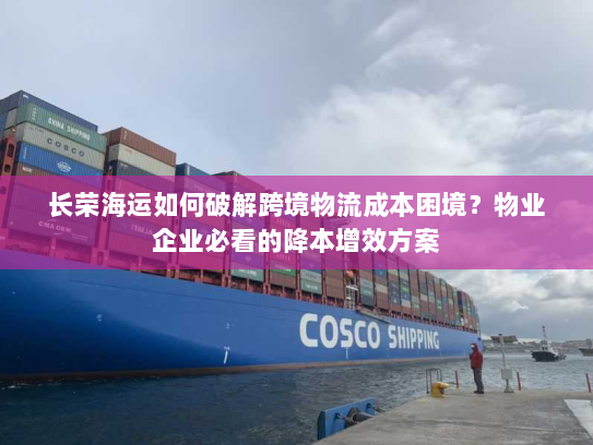 长荣海运如何破解跨境物流成本困境?物业企业必看的降本增效方案 长荣海运如何破解跨境物流成本困境?物业企业必看的降本增效方案