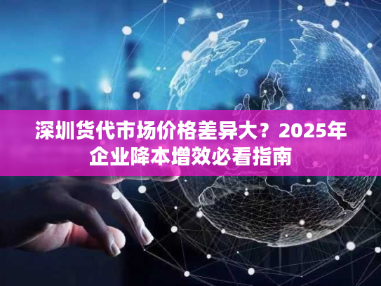 深圳货代市场价格差异大?2025年企业降本增效必看指南 深圳货代市场价格差异大?2025年企业降本增效必看指南