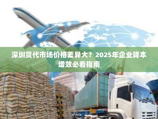 深圳货代市场价格差异大?2025年企业降本增效必看指南 深圳货代市场价格差异大?2025年企业降本增效必看指南