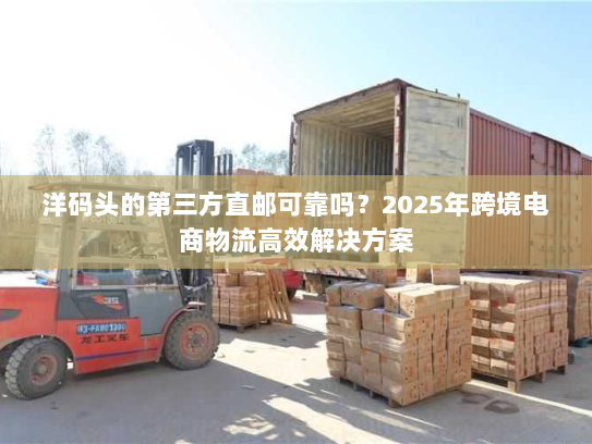 洋码头的第三方直邮可靠吗?2025年跨境电商物流高效解决方案 洋码头的第三方直邮可靠吗?2025年跨境电商物流高效解决方案