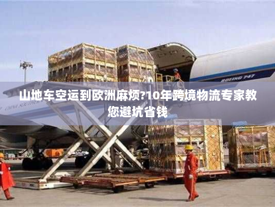 山地车空运到欧洲麻烦?10年跨境物流专家教您避坑省钱 山地车空运到欧洲麻烦?10年跨境物流专家教您避坑省钱