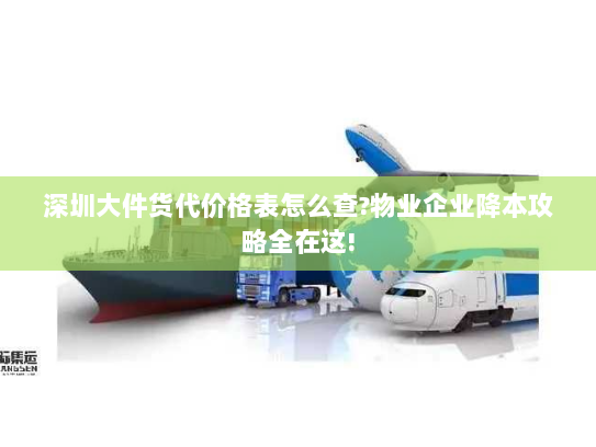 深圳大件货代价格表怎么查?物业企业降本攻略全在这!