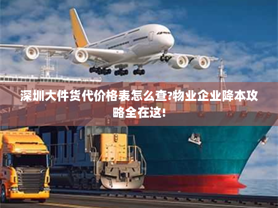 深圳大件货代价格表怎么查?物业企业降本攻略全在这!