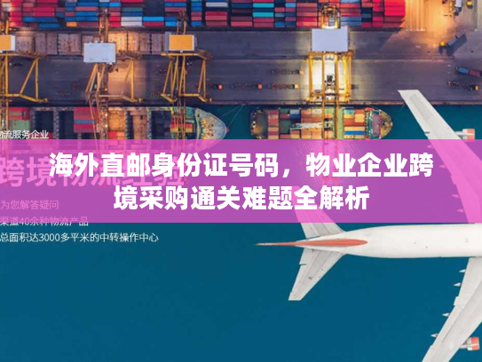 海外直邮身份证号码,物业企业跨境采购通关难题全解析 海外直邮身份证号码,物业企业跨境采购通关难题全解析