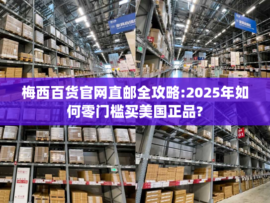 梅西百货官网直邮全攻略:2025年如何零门槛买美国正品? 梅西百货官网直邮全攻略:2025年如何零门槛买美国正品?
