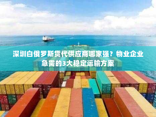 深圳白俄罗斯货代供应商哪家强?物业企业急需的3大稳定运输方案 深圳白俄罗斯货代供应商哪家强?物业企业急需的3大稳定运输方案