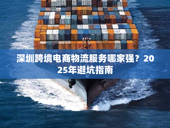 深圳跨境电商物流服务哪家强？2025年避坑指南