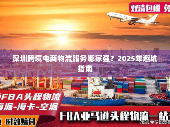 深圳跨境电商物流服务哪家强？2025年避坑指南