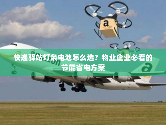 快递驿站灯条电池怎么选?物业企业必看的节能省电方案 快递驿站灯条电池怎么选?物业企业必看的节能省电方案