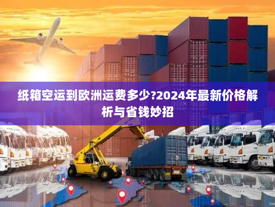 纸箱空运到欧洲运费多少?2024年最新价格解析与省钱妙招 纸箱空运到欧洲运费多少?2024年最新价格解析与省钱妙招