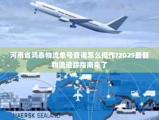 河南省鸿泰物流单号查询怎么操作?2025最新物流追踪指南来了