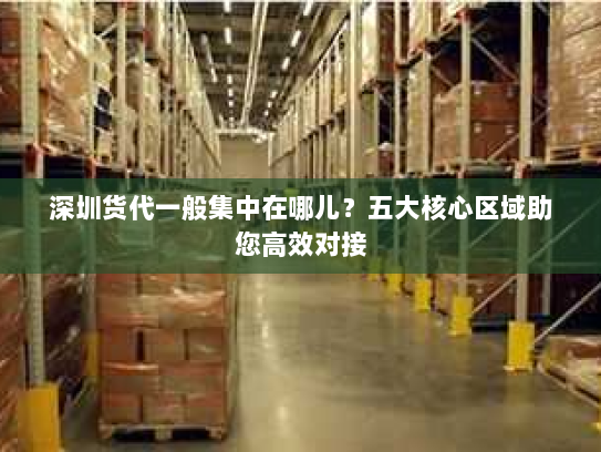 深圳货代一般集中在哪儿?五大核心区域助您高效对接 深圳货代一般集中在哪儿?五大核心区域助您高效对接