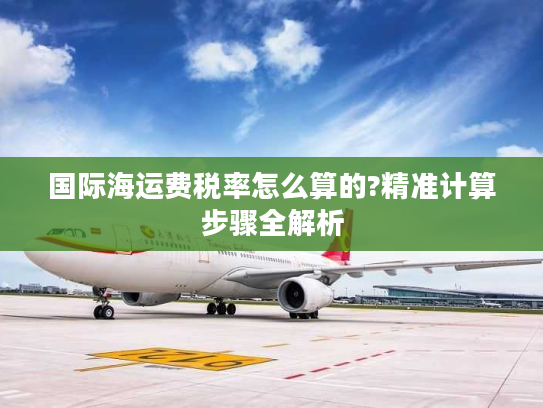 国际海运费税率怎么算的?精准计算步骤全解析