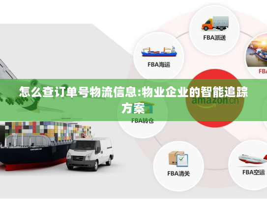 怎么查订单号物流信息:物业企业的智能追踪方案 怎么查订单号物流信息:物业企业的智能追踪方案