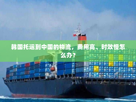 韩国托运到中国的物流,费用高、时效慢怎么办? 韩国托运到中国的物流,费用高、时效慢怎么办?