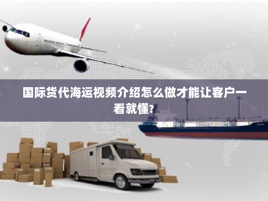 国际货代海运视频介绍怎么做才能让客户一看就懂? 国际货代海运视频介绍怎么做才能让客户一看就懂?