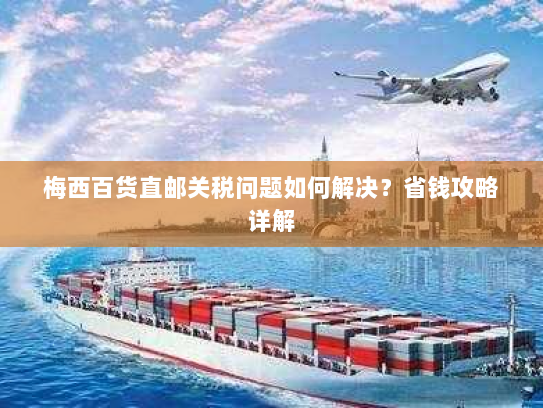 梅西百货直邮关税问题如何解决？省钱攻略详解