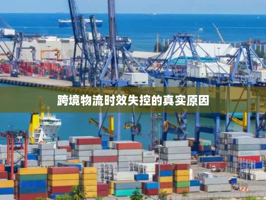 跨境物流时效失控的真实原因 跨境物流时效失控的真实原因