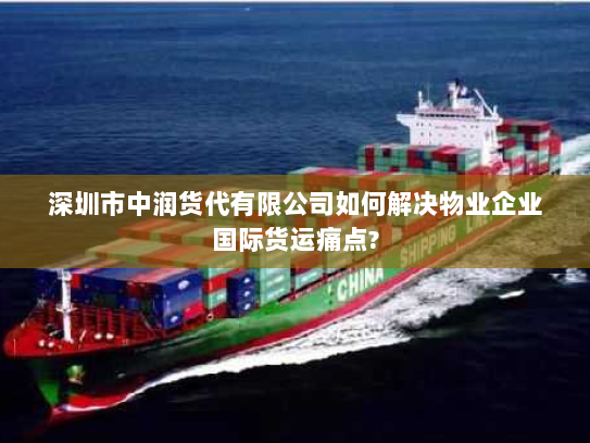 深圳市中润货代有限公司如何解决物业企业国际货运痛点? 深圳市中润货代有限公司如何解决物业企业国际货运痛点?