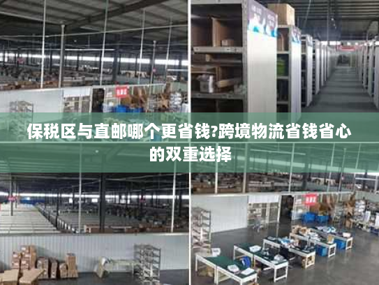 保税区与直邮哪个更省钱?跨境物流省钱省心的双重选择 保税区与直邮哪个更省钱?跨境物流省钱省心的双重选择