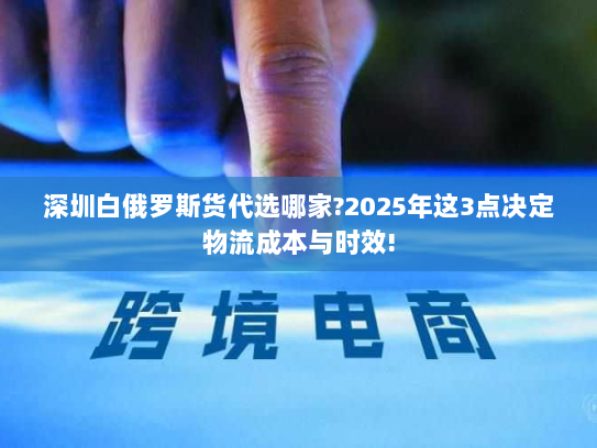 深圳白俄罗斯货代选哪家?2025年这3点决定物流成本与时效!