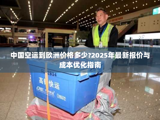 中国空运到欧洲价格多少?2025年最新报价与成本优化指南 中国空运到欧洲价格多少?2025年最新报价与成本优化指南
