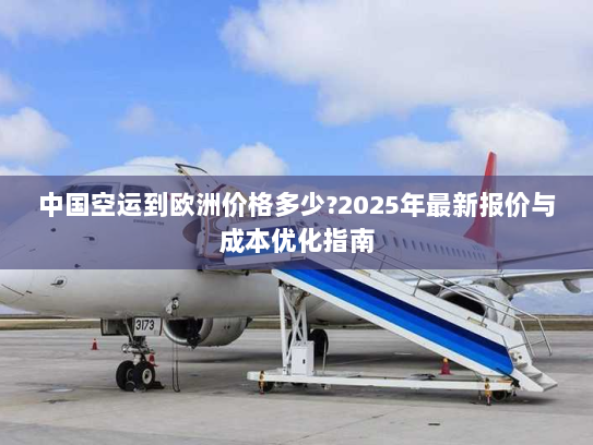 中国空运到欧洲价格多少?2025年最新报价与成本优化指南 中国空运到欧洲价格多少?2025年最新报价与成本优化指南
