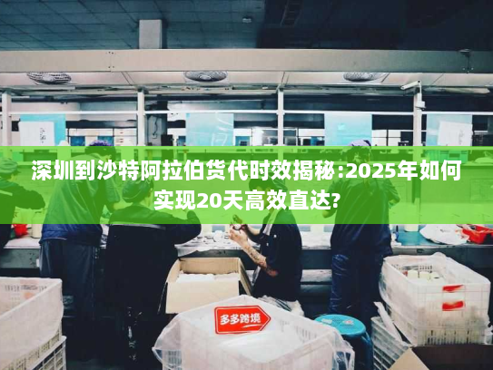 深圳到沙特阿拉伯货代时效揭秘:2025年如何实现20天高效直达? 深圳到沙特阿拉伯货代时效揭秘:2025年如何实现20天高效直达?