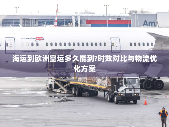 海运到欧洲空运多久能到?时效对比与物流优化方案 海运到欧洲空运多久能到?时效对比与物流优化方案
