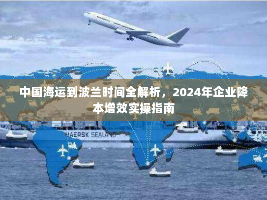 中国海运到波兰时间全解析,2024年企业降本增效实操指南 中国海运到波兰时间全解析,2024年企业降本增效实操指南