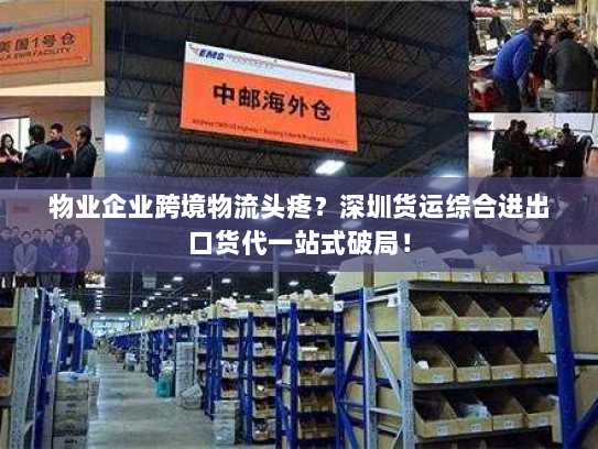 物业企业跨境物流头疼？深圳货运综合进出口货代一站式破局！