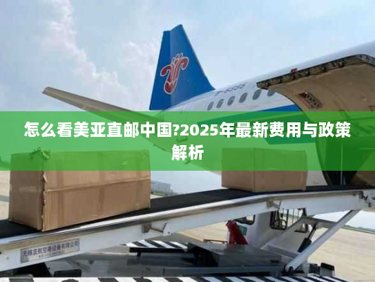 怎么看美亚直邮中国?2025年最新费用与政策解析