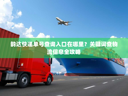 韵达快递单号查询入口在哪里?关键词查物流信息全攻略 韵达快递单号查询入口在哪里?关键词查物流信息全攻略
