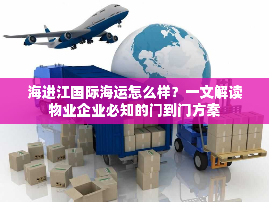 海进江国际海运怎么样？一文解读物业企业必知的门到门方案