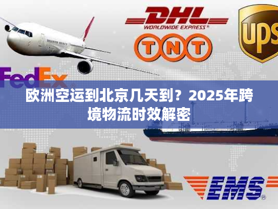 欧洲空运到北京几天到?2025年跨境物流时效解密 欧洲空运到北京几天到?2025年跨境物流时效解密