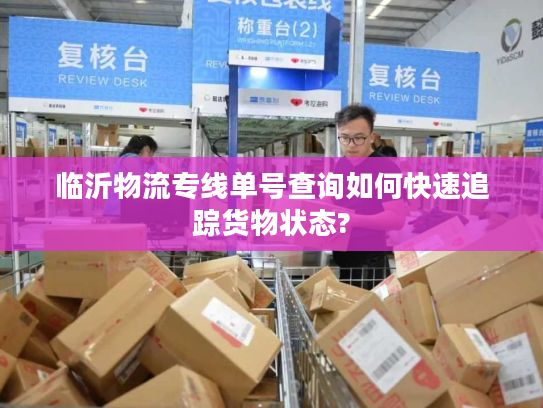 临沂物流专线单号查询如何快速追踪货物状态? 临沂物流专线单号查询如何快速追踪货物状态?