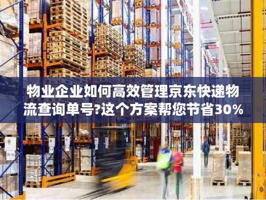 物业企业如何高效管理京东快递物流查询单号?这个方案帮您节省30%人力成本