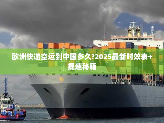 欧洲快递空运到中国多久?2025最新时效表+提速秘籍 欧洲快递空运到中国多久?2025最新时效表+提速秘籍