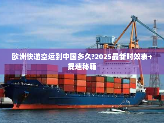 欧洲快递空运到中国多久?2025最新时效表+提速秘籍 欧洲快递空运到中国多久?2025最新时效表+提速秘籍