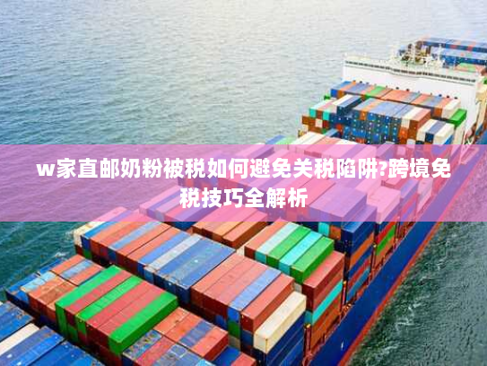 w家直邮奶粉被税如何避免关税陷阱?跨境免税技巧全解析 w家直邮奶粉被税如何避免关税陷阱?跨境免税技巧全解析