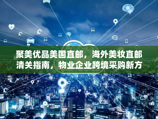 聚美优品美国直邮，海外美妆直邮清关指南，物业企业跨境采购新方案