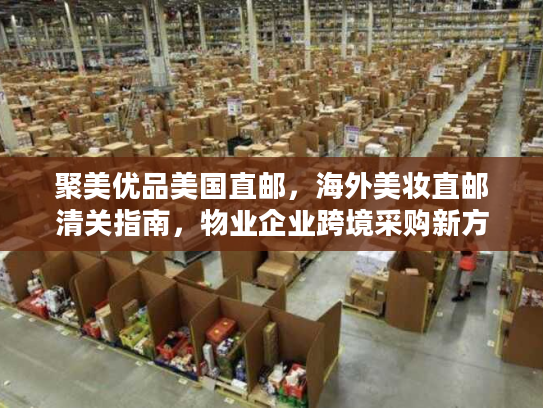 聚美优品美国直邮，海外美妆直邮清关指南，物业企业跨境采购新方案