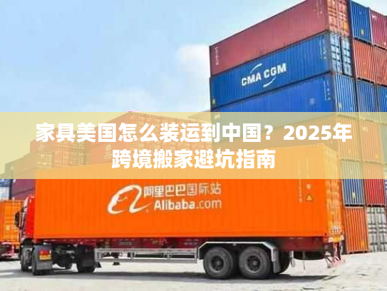 家具美国怎么装运到中国？2025年跨境搬家避坑指南